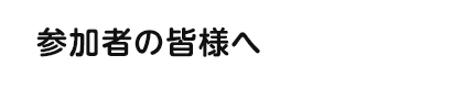 参加者の皆様へ