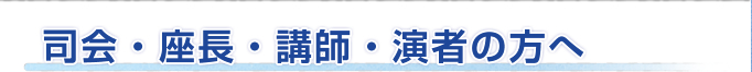 司会・座長・講師・演者の方へ